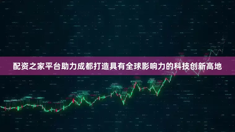 配资之家平台助力成都打造具有全球影响力的科技创新高地