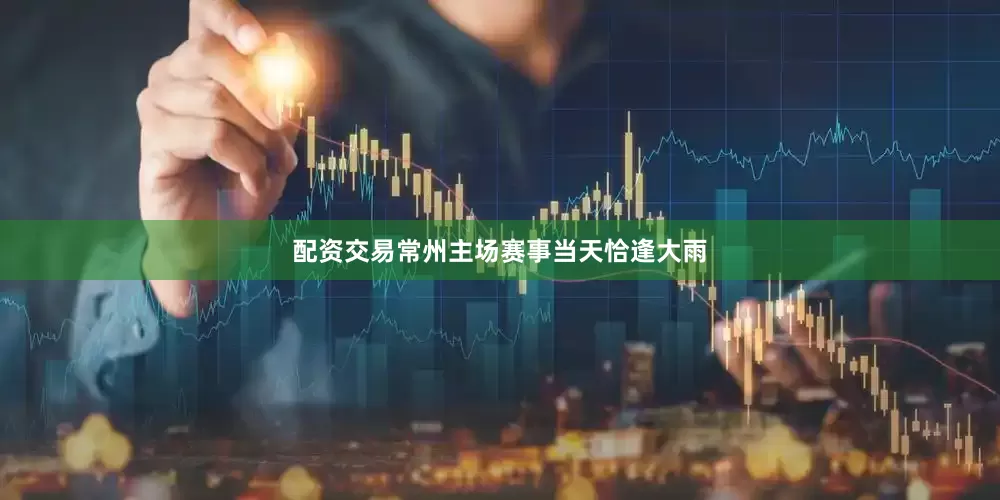 配资交易常州主场赛事当天恰逢大雨