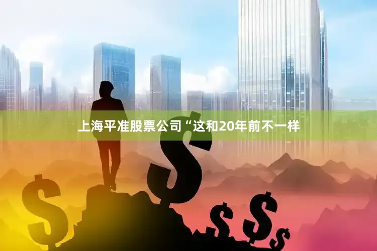 上海平准股票公司“这和20年前不一样