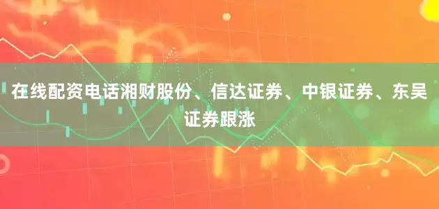 在线配资电话湘财股份、信达证券、中银证券、东吴证券跟涨