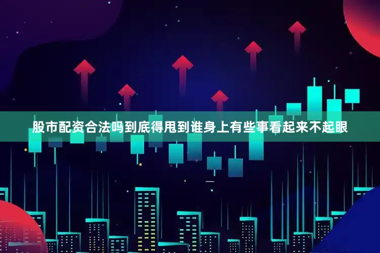 股市配资合法吗到底得甩到谁身上有些事看起来不起眼