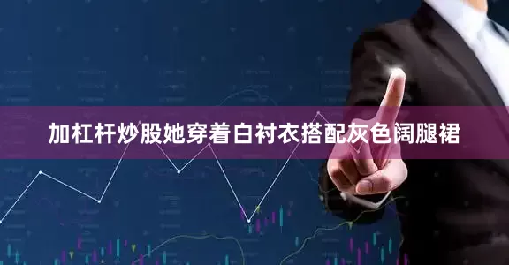 加杠杆炒股她穿着白衬衣搭配灰色阔腿裙