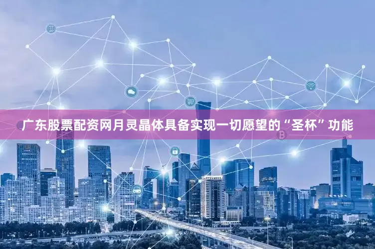 广东股票配资网月灵晶体具备实现一切愿望的“圣杯”功能
