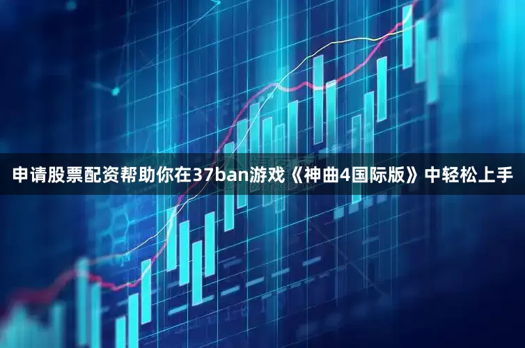 申请股票配资帮助你在37ban游戏《神曲4国际版》中轻松上手