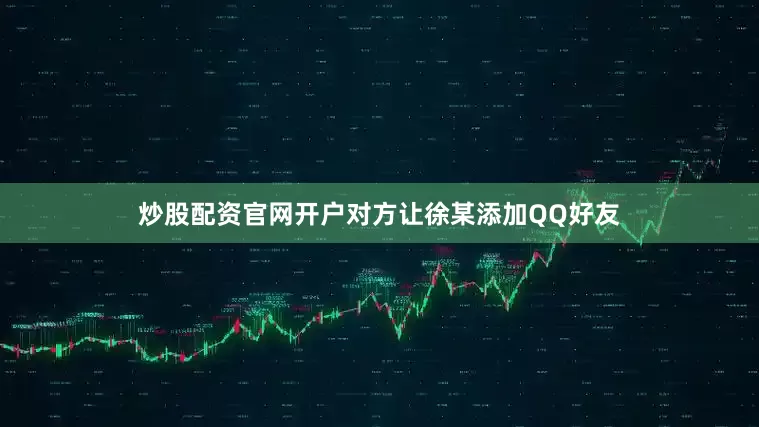 炒股配资官网开户对方让徐某添加QQ好友