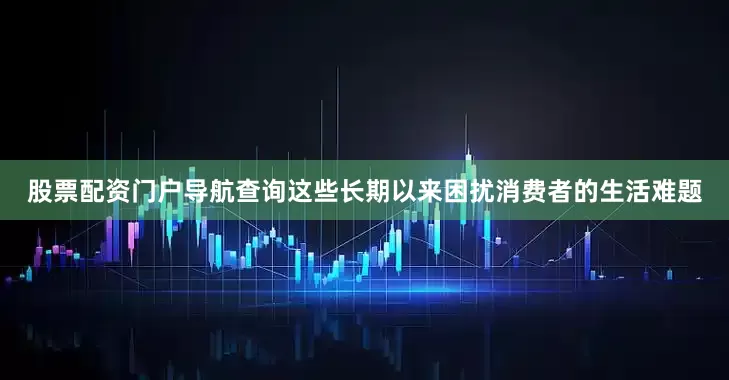 股票配资门户导航查询这些长期以来困扰消费者的生活难题