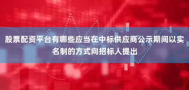 股票配资平台有哪些应当在中标供应商公示期间以实名制的方式向招标人提出