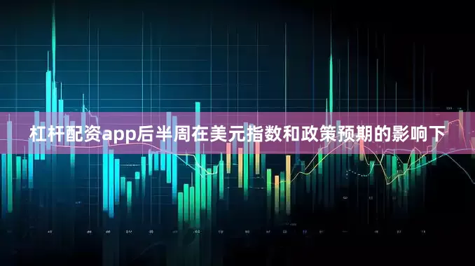 杠杆配资app后半周在美元指数和政策预期的影响下