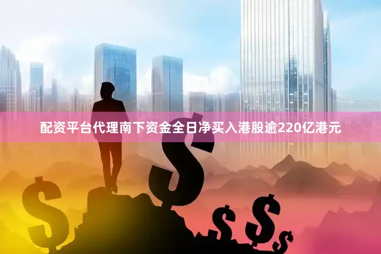 配资平台代理南下资金全日净买入港股逾220亿港元