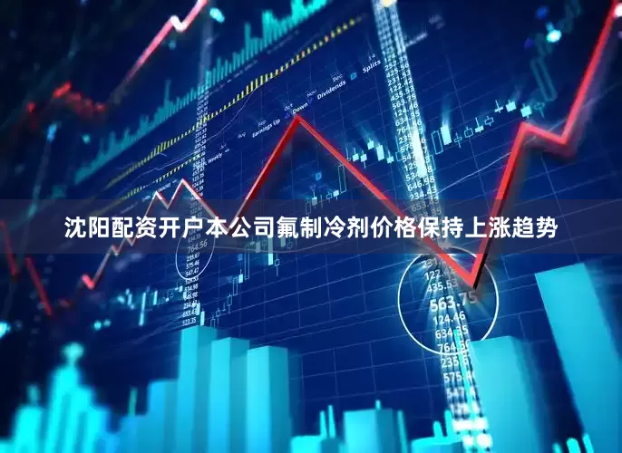 沈阳配资开户本公司氟制冷剂价格保持上涨趋势