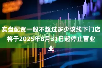 实盘配资一般不超过多少该线下门店将于2025年8月31日起停止营业