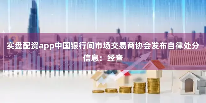 实盘配资app中国银行间市场交易商协会发布自律处分信息：经查