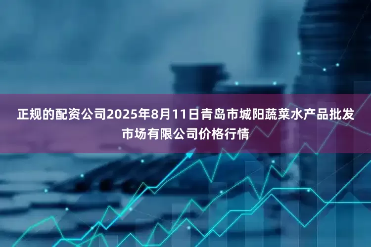 正规的配资公司2025年8月11日青岛市城阳蔬菜水产品批发市场有限公司价格行情