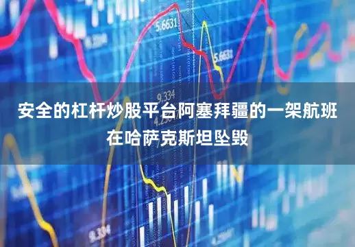 安全的杠杆炒股平台阿塞拜疆的一架航班在哈萨克斯坦坠毁