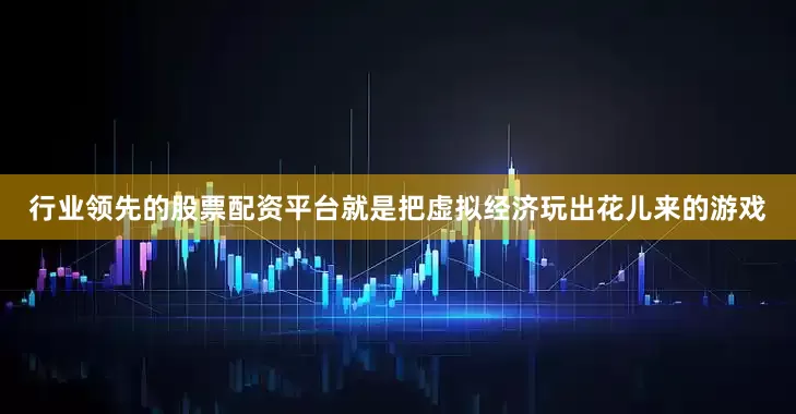 行业领先的股票配资平台就是把虚拟经济玩出花儿来的游戏