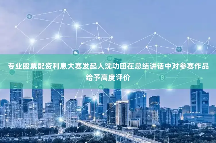 专业股票配资利息大赛发起人沈功田在总结讲话中对参赛作品给予高度评价