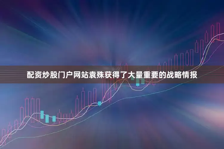 配资炒股门户网站袁殊获得了大量重要的战略情报