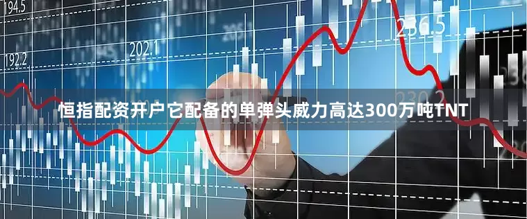 恒指配资开户它配备的单弹头威力高达300万吨TNT