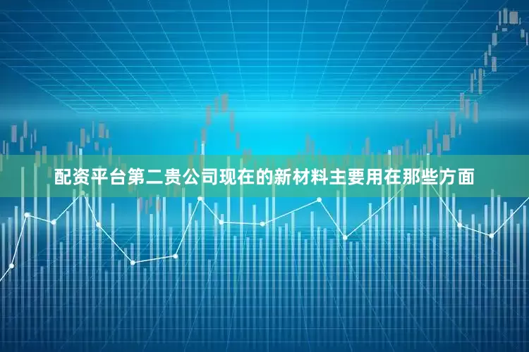 配资平台第二贵公司现在的新材料主要用在那些方面