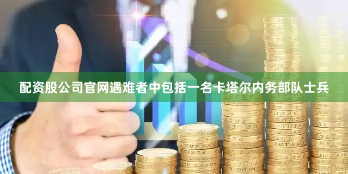 配资股公司官网遇难者中包括一名卡塔尔内务部队士兵