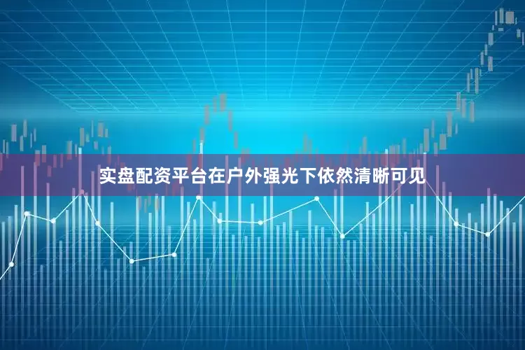 实盘配资平台在户外强光下依然清晰可见