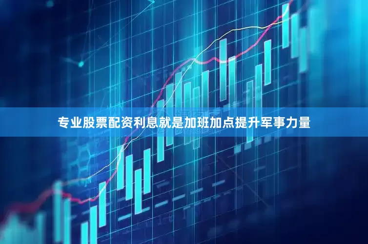 专业股票配资利息就是加班加点提升军事力量