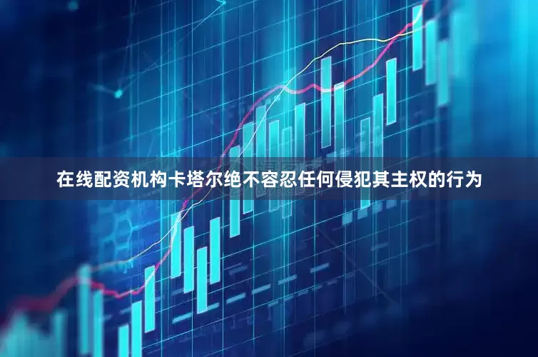在线配资机构卡塔尔绝不容忍任何侵犯其主权的行为