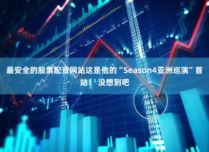 最安全的股票配资网站这是他的“Season4亚洲巡演”首站！ 没想到吧