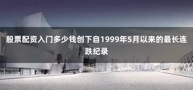 股票配资入门多少钱创下自1999年5月以来的最长连跌纪录