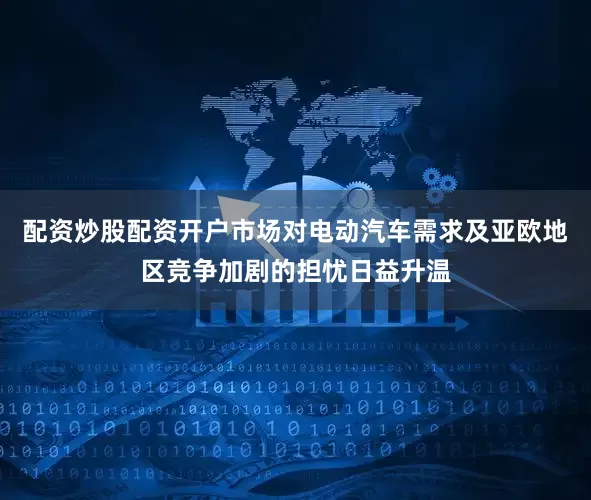 配资炒股配资开户市场对电动汽车需求及亚欧地区竞争加剧的担忧日益升温