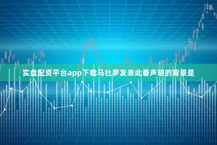 实盘配资平台app下载马杜罗发表此番声明的背景是