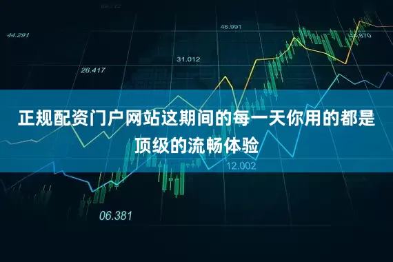 正规配资门户网站这期间的每一天你用的都是顶级的流畅体验