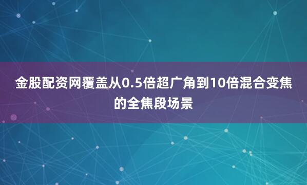 金股配资网覆盖从0.5倍超广角到10倍混合变焦的全焦段场景