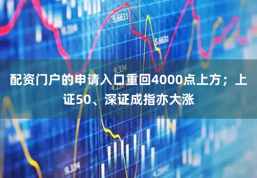 配资门户的申请入口重回4000点上方；上证50、深证成指亦大涨