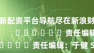 最新配资平台导航尽在新浪财经APP            						责任编辑：于健 SF069