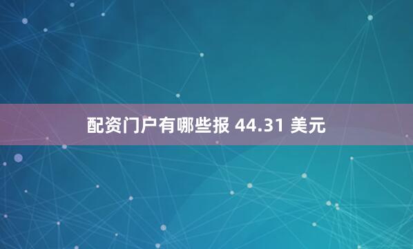 配资门户有哪些报 44.31 美元