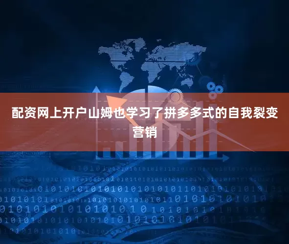 配资网上开户山姆也学习了拼多多式的自我裂变营销