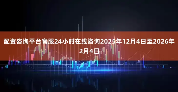 配资咨询平台客服24小时在线咨询2025年12月4日至2026年2月4日
