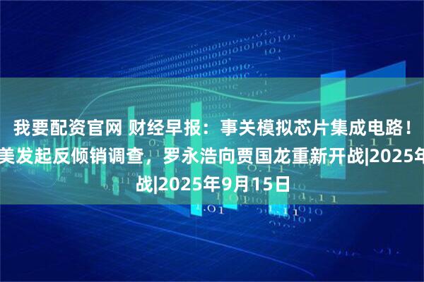我要配资官网 财经早报：事关模拟芯片集成电路！商务部对美发起反倾销调查，罗永浩向贾国龙重新开战|2025年9月15日