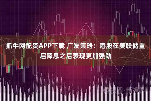抓牛网配资APP下载 广发策略:港股在美联储重启降息之后表现更加强劲