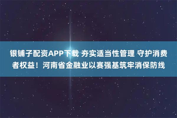 银铺子配资APP下载 夯实适当性管理 守护消费者权益！河南省金融业以赛强基筑牢消保防线