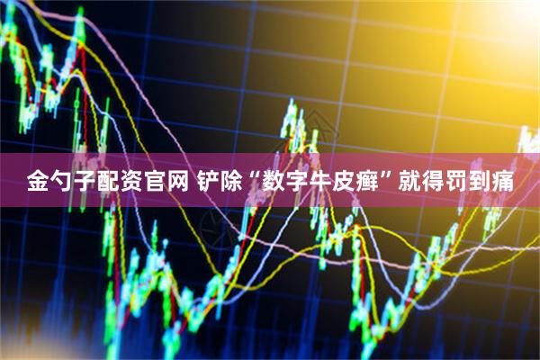 金勺子配资官网 铲除“数字牛皮癣”就得罚到痛