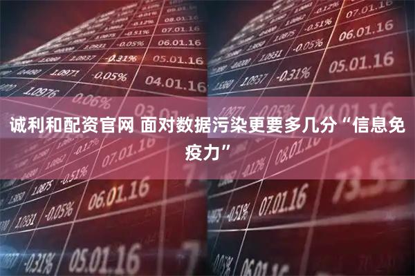 诚利和配资官网 面对数据污染更要多几分“信息免疫力”