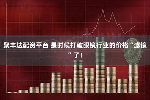 聚丰达配资平台 是时候打破眼镜行业的价格“滤镜”了！