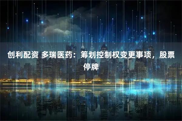 创利配资 多瑞医药：筹划控制权变更事项，股票停牌