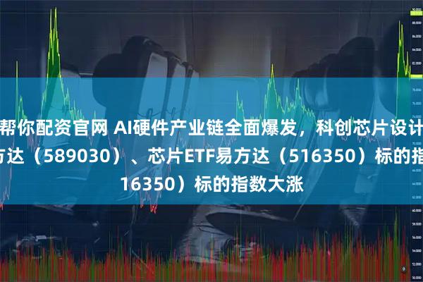 帮你配资官网 AI硬件产业链全面爆发，科创芯片设计ETF易方达（589030）、芯片ETF易方达（516350）标的指数大涨
