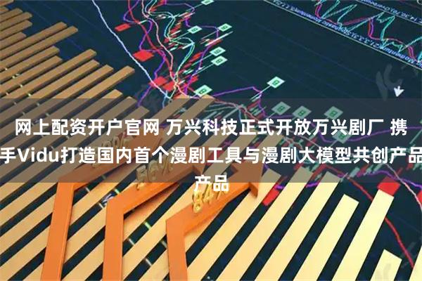 网上配资开户官网 万兴科技正式开放万兴剧厂 携手Vidu打造国内首个漫剧工具与漫剧大模型共创产品