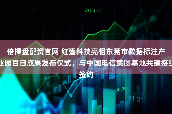 倍操盘配资官网 红壹科技亮相东莞市数据标注产业园百日成果发布仪式，与中国电信集团基地共建签约