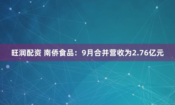 旺润配资 南侨食品：9月合并营收为2.76亿元
