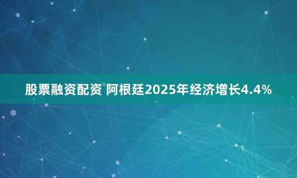 股票融资配资 阿根廷2025年经济增长4.4%